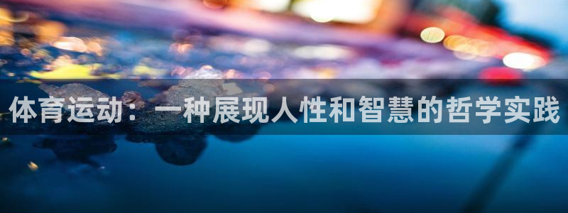 劲球体育app官方入口：体育运动：一种展现人性和智慧的哲学实践