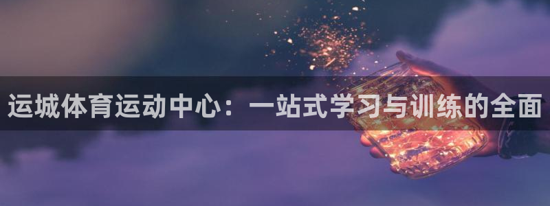 劲球体育直播在线观看高清：运城体育运动中心：一站式学习与训练的全面