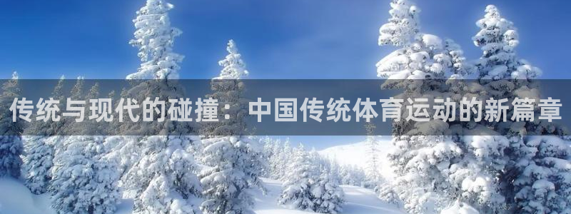 劲球体育app官网入口下载安装：传统与现代的碰撞：中国传统体育运动的新篇章